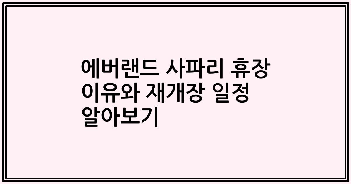 에버랜드 사파리 휴장 이유와 재개장 일정 알아보기