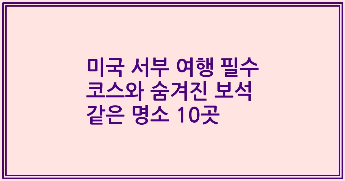 미국 서부 여행 필수 코스와 숨겨진 보석 같은 명소 10곳
