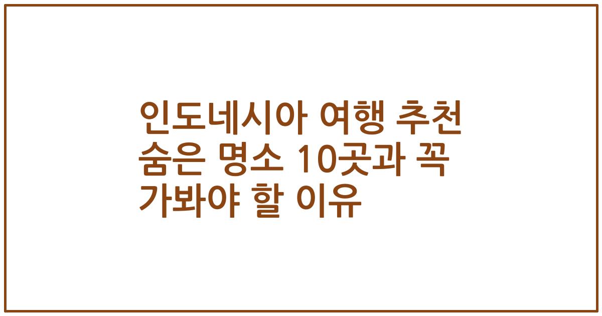 인도네시아 여행 추천 숨은 명소 10곳과 꼭 가봐야 할 이유