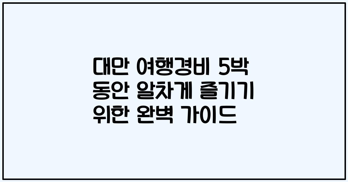 대만 여행경비 5박 동안 알차게 즐기기 위한 완벽 가이드