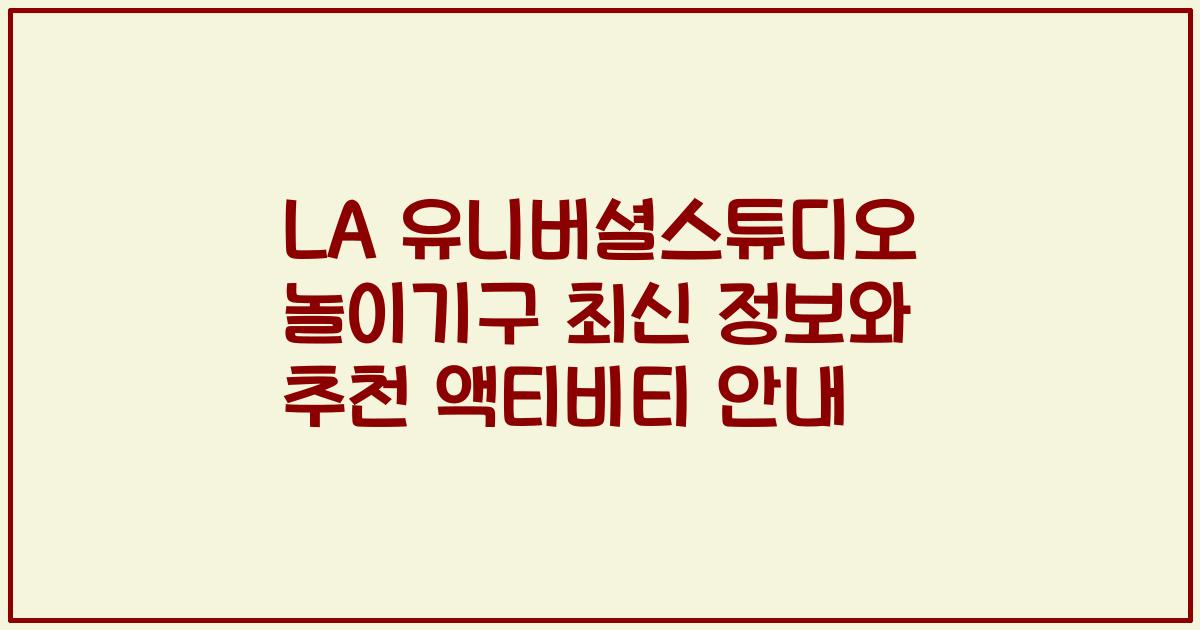 LA 유니버셜스튜디오 놀이기구 최신 정보와 추천 액티비티 안내