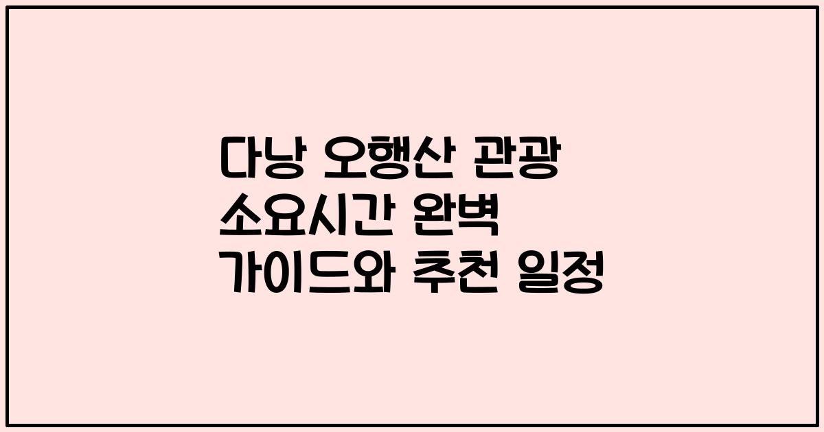 다낭 오행산 관광 소요시간 완벽 가이드와 추천 일정
