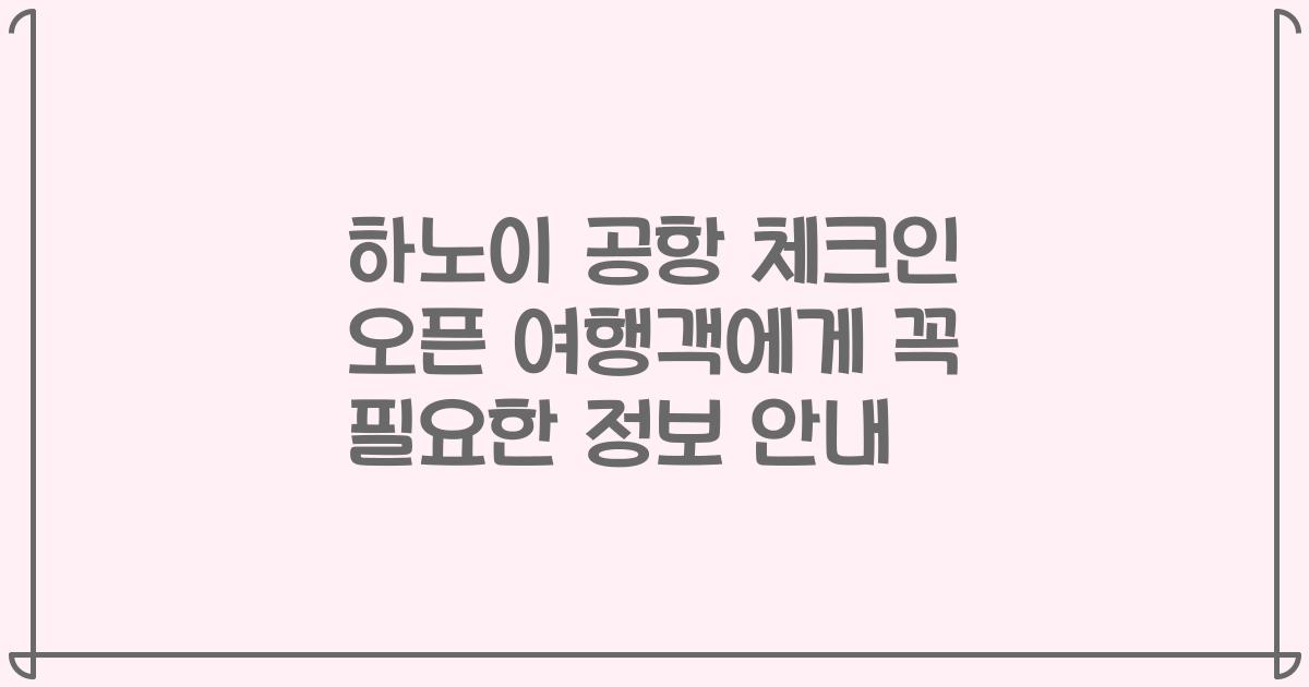 하노이 공항 체크인 오픈 여행객에게 꼭 필요한 정보 안내
