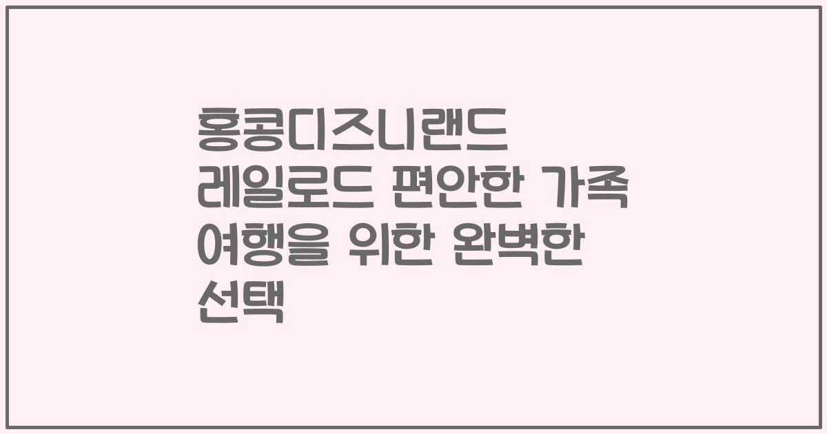홍콩디즈니랜드 레일로드 편안한 가족 여행을 위한 완벽한 선택