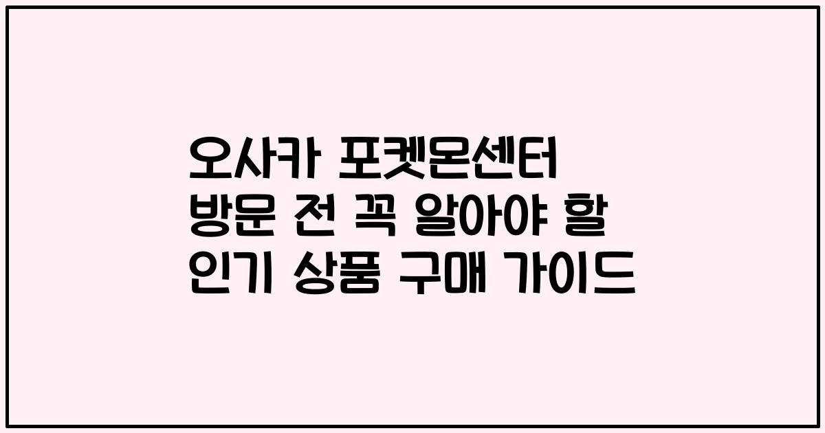 오사카 포켓몬센터 방문 전 꼭 알아야 할 인기 상품 구매 가이드