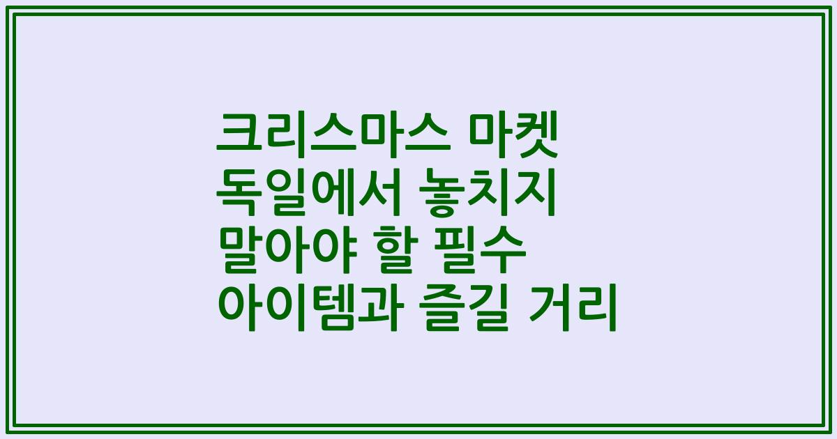 크리스마스 마켓 독일에서 놓치지 말아야 할 필수 아이템과 즐길 거리