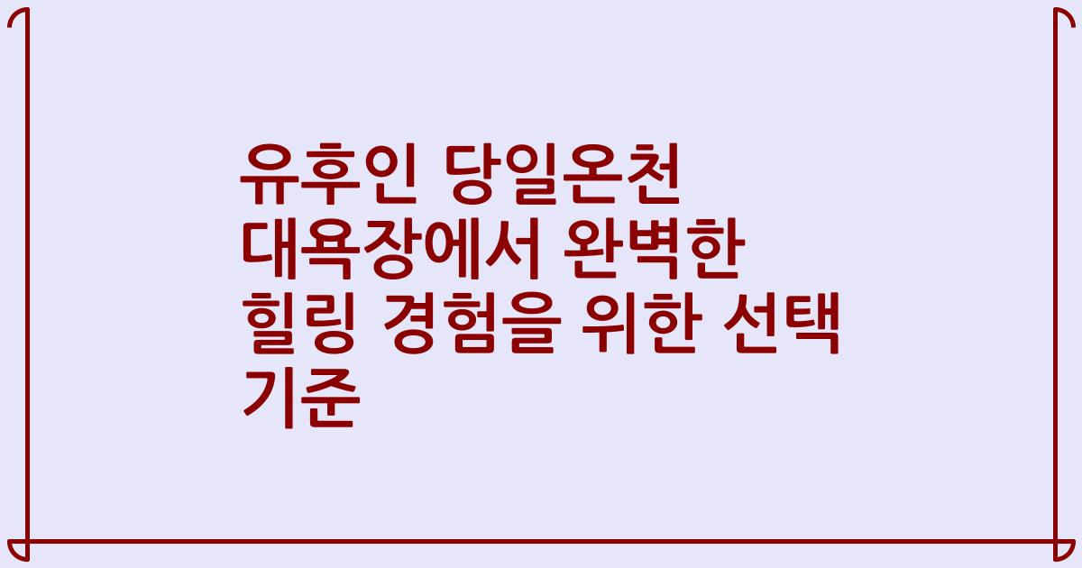유후인 당일온천 대욕장에서 완벽한 힐링 경험을 위한 선택 기준