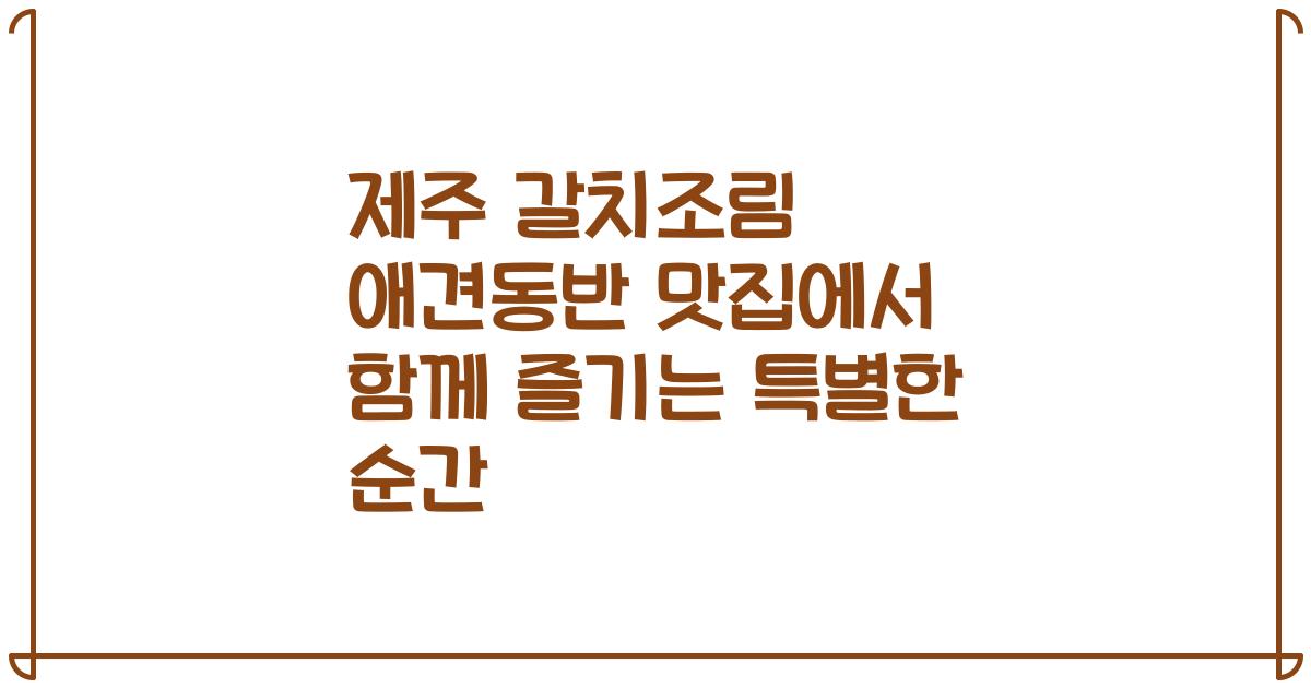 제주 갈치조림 애견동반 맛집에서 함께 즐기는 특별한 순간