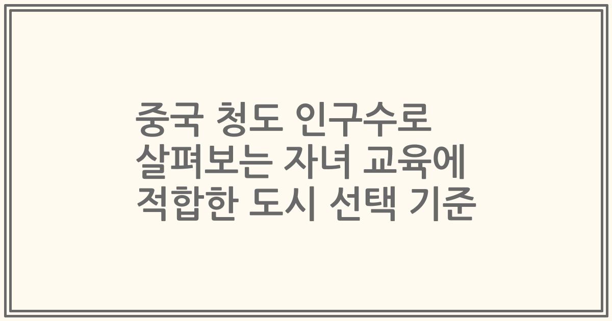 중국 청도 인구수로 살펴보는 자녀 교육에 적합한 도시 선택 기준