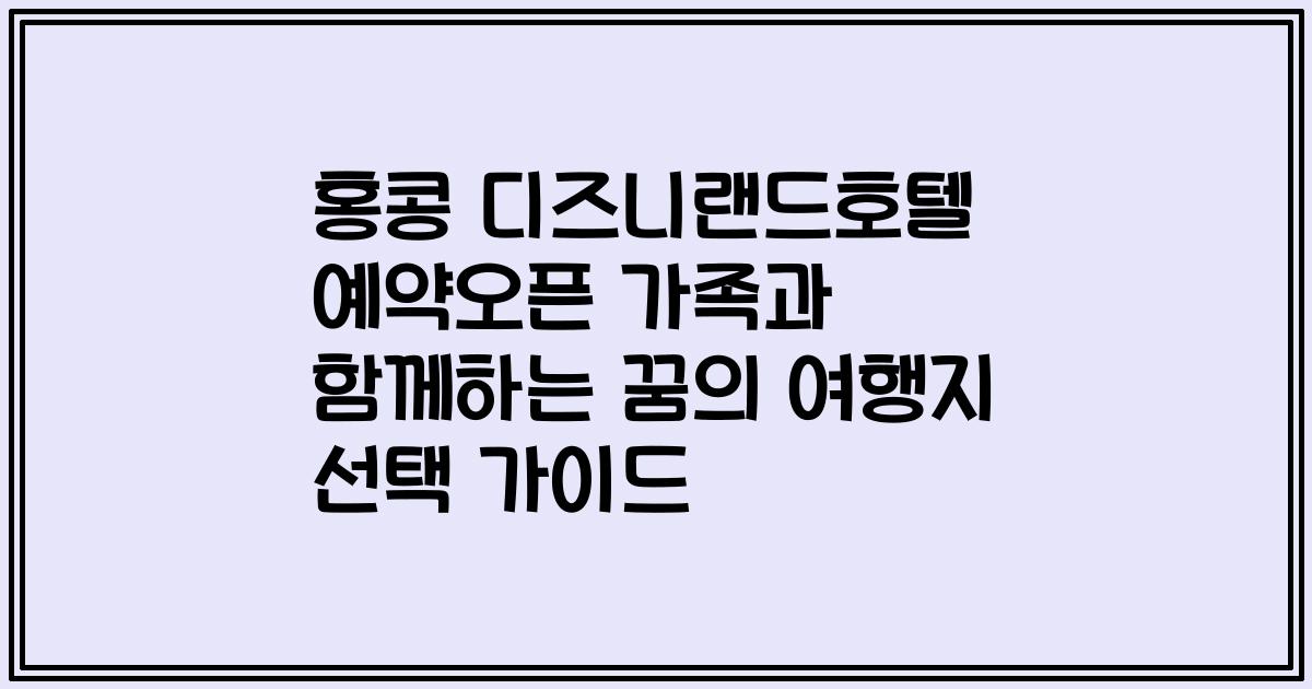 홍콩 디즈니랜드호텔 예약오픈 가족과 함께하는 꿈의 여행지 선택 가이드