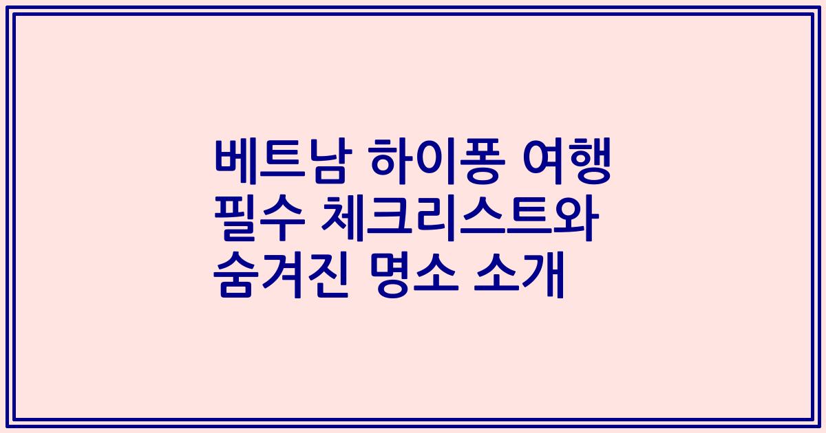 베트남 하이퐁 여행 필수 체크리스트와 숨겨진 명소 소개