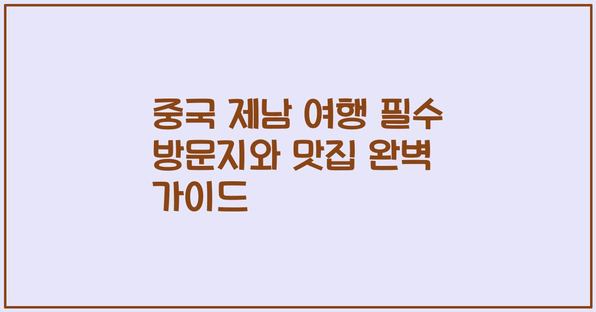 중국 제남 여행 필수 방문지와 맛집 완벽 가이드