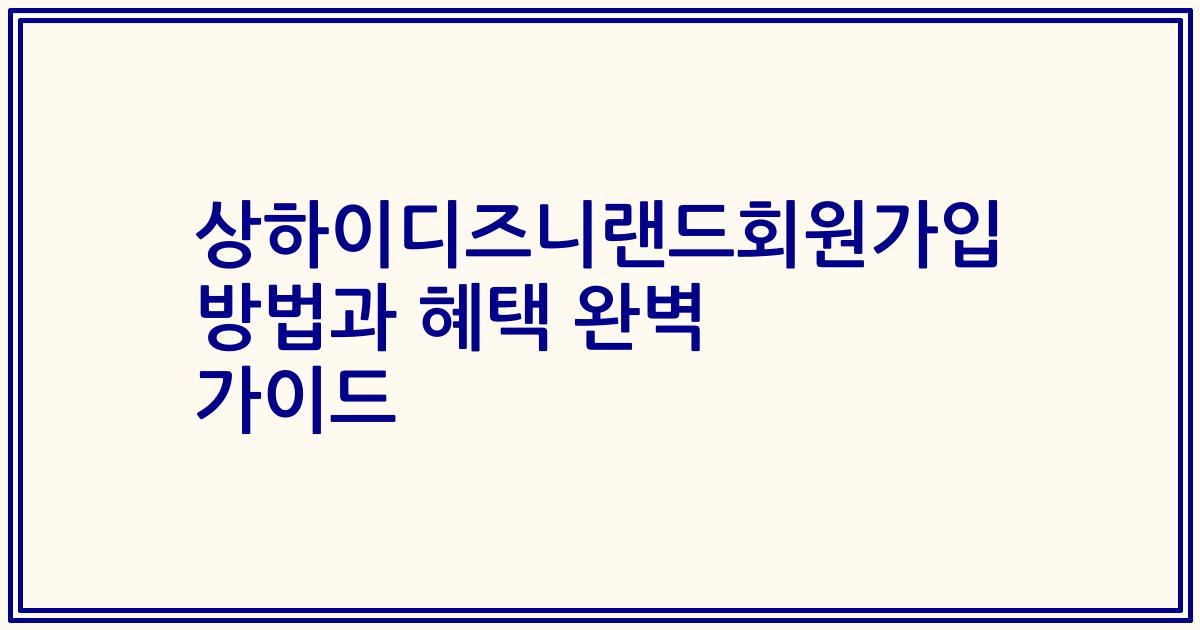 상하이디즈니랜드회원가입 방법과 혜택 완벽 가이드