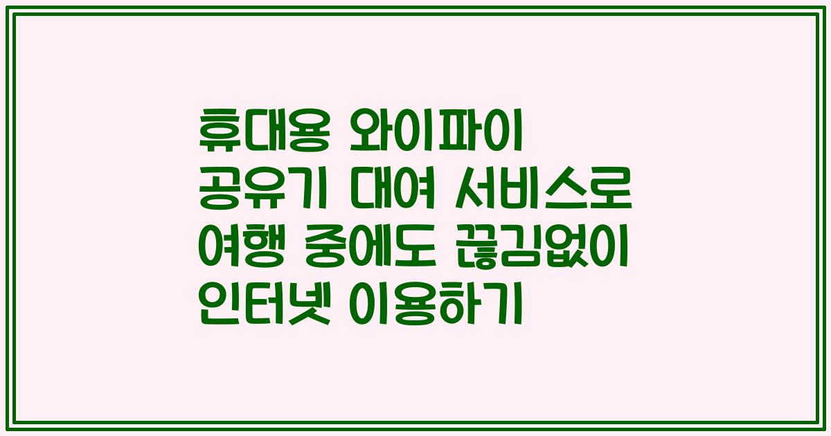 휴대용 와이파이 공유기 대여 서비스로 여행 중에도 끊김없이 인터넷 이용하기