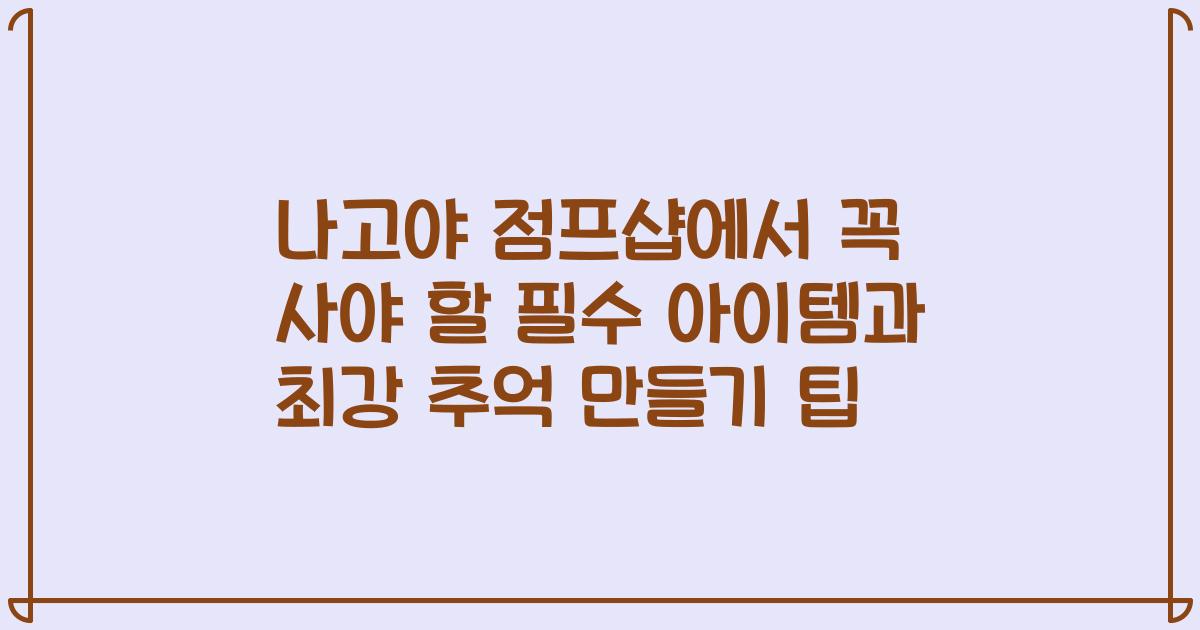 나고야 점프샵에서 꼭 사야 할 필수 아이템과 최강 추억 만들기 팁
