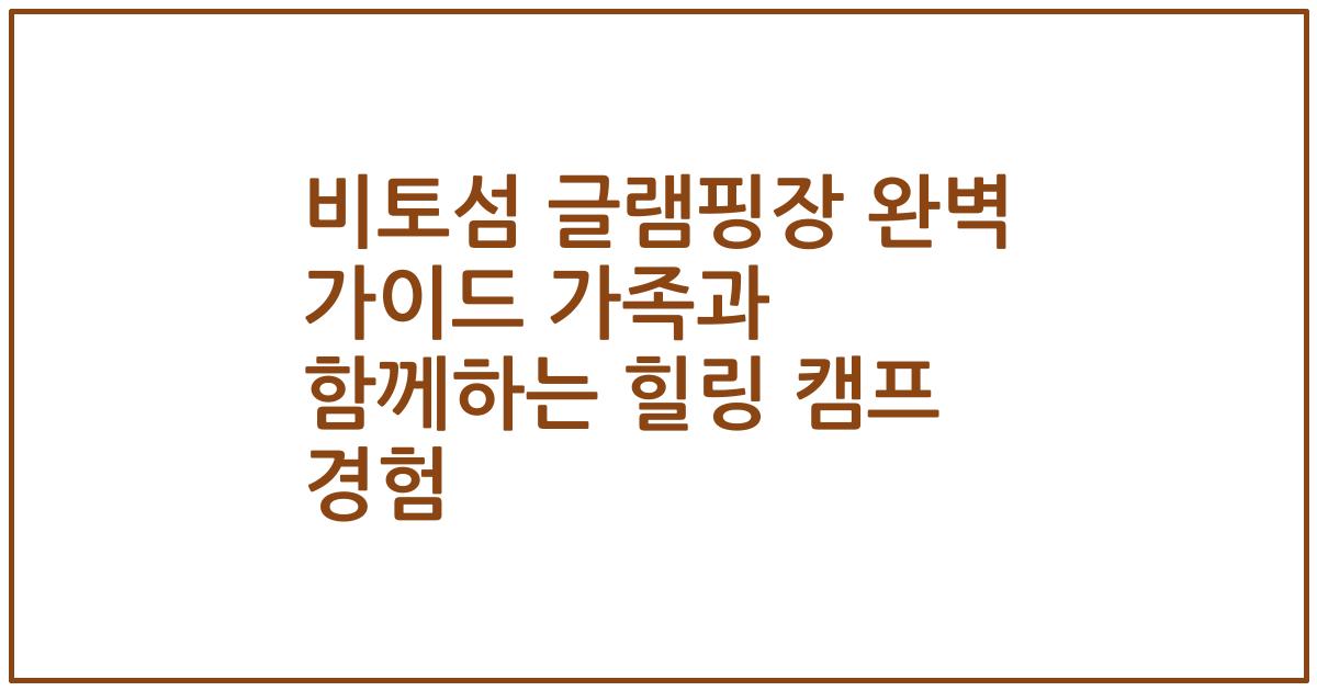 비토섬 글램핑장 완벽 가이드 가족과 함께하는 힐링 캠프 경험