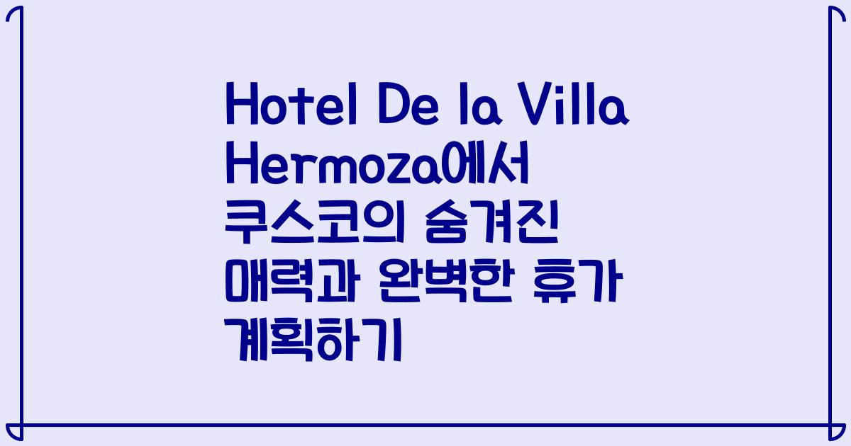 Hotel De la Villa Hermoza에서 쿠스코의 숨겨진 매력과 완벽한 휴가 계획하기