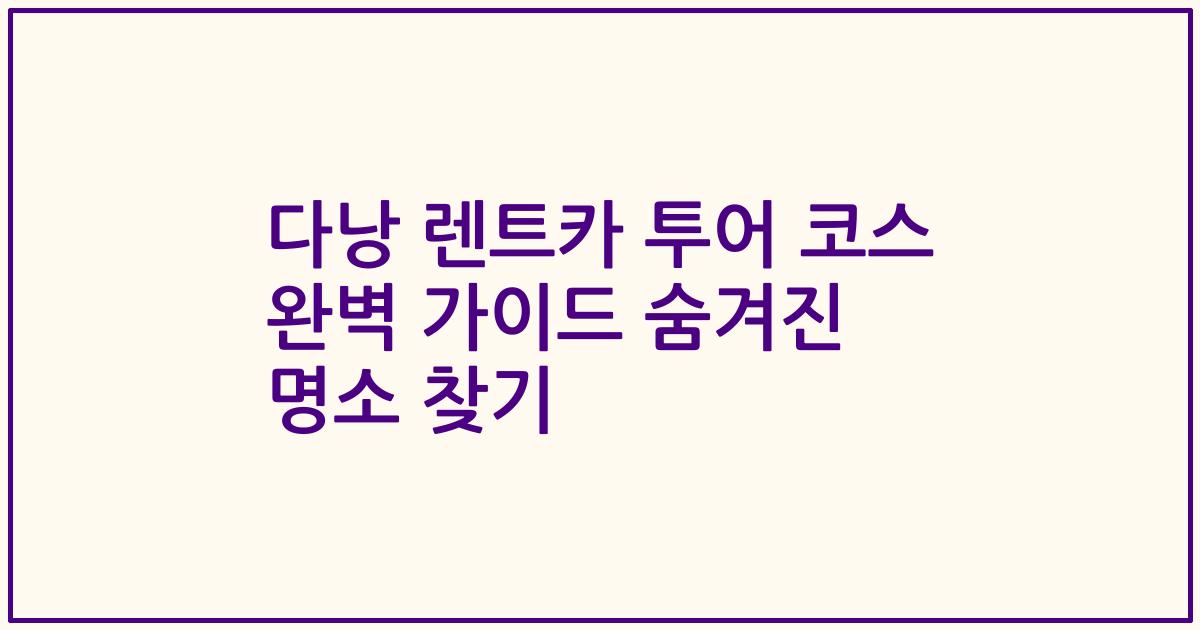 다낭 렌트카 투어 코스 완벽 가이드 숨겨진 명소 찾기